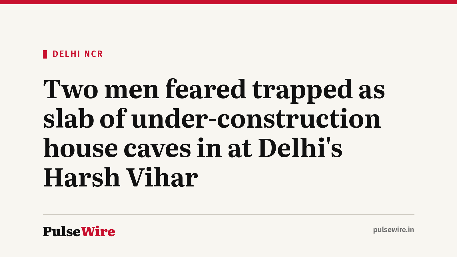 Two men feared trapped as slab of under-construction house caves in at Delhi’s Harsh Vihar